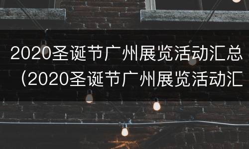 2020圣诞节广州展览活动汇总（2020圣诞节广州展览活动汇总）