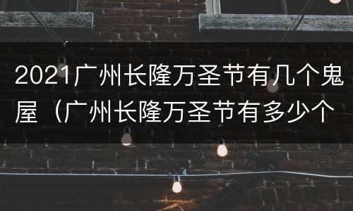 2021广州长隆万圣节有几个鬼屋（广州长隆万圣节有多少个鬼屋）