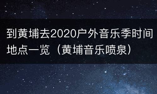 到黄埔去2020户外音乐季时间地点一览（黄埔音乐喷泉）