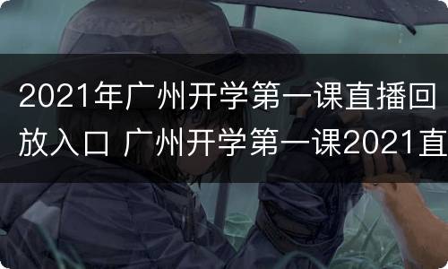 2021年广州开学第一课直播回放入口 广州开学第一课2021直播回看