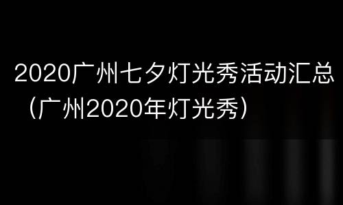 2020广州七夕灯光秀活动汇总（广州2020年灯光秀）