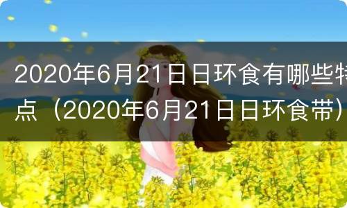 2020年6月21日日环食有哪些特点（2020年6月21日日环食带）