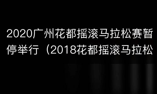 2020广州花都摇滚马拉松赛暂停举行（2018花都摇滚马拉松官网）