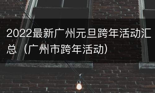 2022最新广州元旦跨年活动汇总（广州市跨年活动）