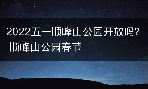2022五一顺峰山公园开放吗？ 顺峰山公园春节