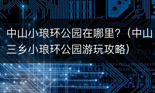 中山小琅环公园在哪里?（中山三乡小琅环公园游玩攻略）