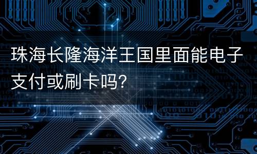 珠海长隆海洋王国里面能电子支付或刷卡吗？