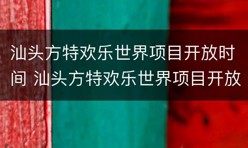 汕头方特欢乐世界项目开放时间 汕头方特欢乐世界项目开放时间最新消息