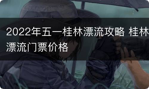 2022年五一桂林漂流攻略 桂林漂流门票价格