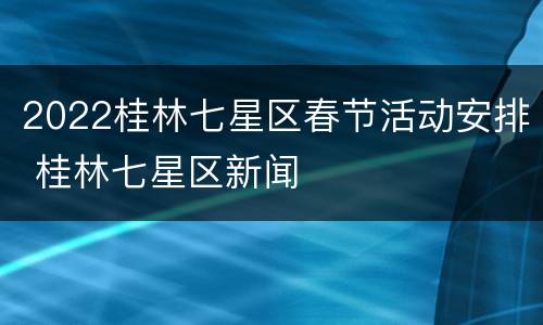 2022桂林七星区春节活动安排 桂林七星区新闻