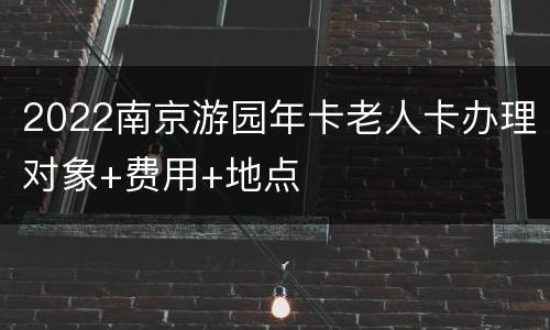 2022南京游园年卡老人卡办理对象+费用+地点
