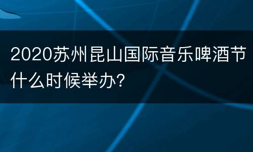 2020苏州昆山国际音乐啤酒节什么时候举办？