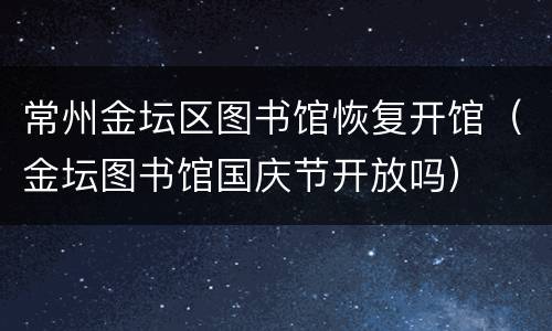 常州金坛区图书馆恢复开馆（金坛图书馆国庆节开放吗）