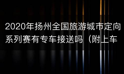 2020年扬州全国旅游城市定向系列赛有专车接送吗（附上车地点）