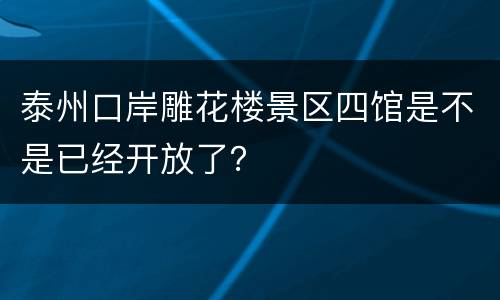 泰州口岸雕花楼景区四馆是不是已经开放了？