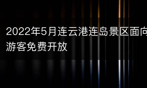 2022年5月连云港连岛景区面向游客免费开放