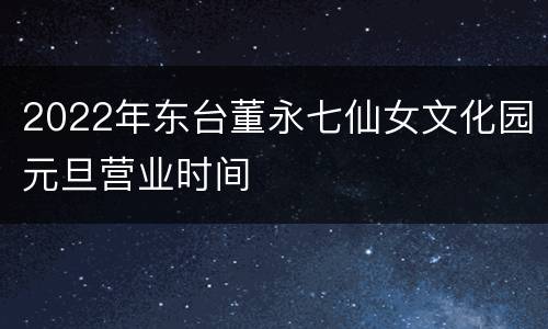 2022年东台董永七仙女文化园元旦营业时间