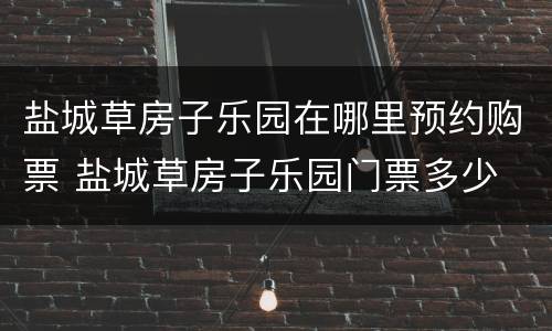 盐城草房子乐园在哪里预约购票 盐城草房子乐园门票多少