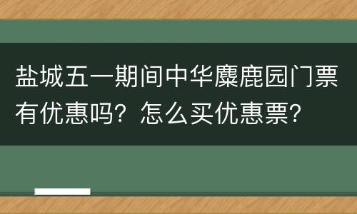 盐城五一期间中华麋鹿园门票有优惠吗？怎么买优惠票？