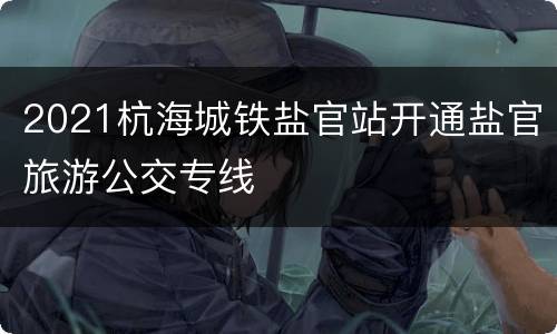 2021杭海城铁盐官站开通盐官旅游公交专线