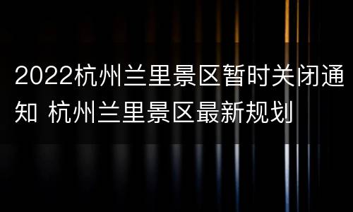 2022杭州兰里景区暂时关闭通知 杭州兰里景区最新规划
