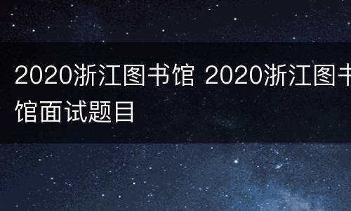 2020浙江图书馆 2020浙江图书馆面试题目