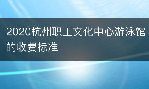 2020杭州职工文化中心游泳馆的收费标准