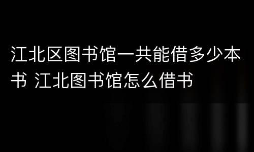 江北区图书馆一共能借多少本书 江北图书馆怎么借书