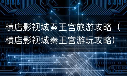横店影视城秦王宫旅游攻略（横店影视城秦王宫游玩攻略）