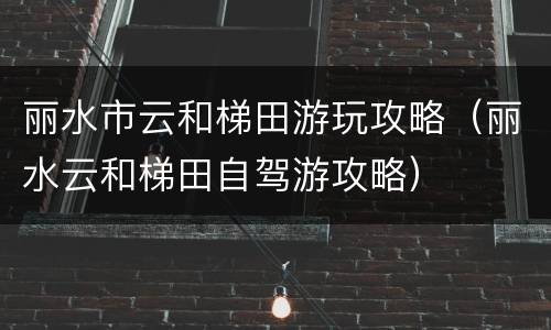 丽水市云和梯田游玩攻略（丽水云和梯田自驾游攻略）
