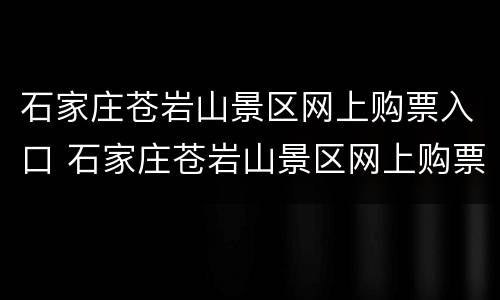 石家庄苍岩山景区网上购票入口 石家庄苍岩山景区网上购票入口在哪