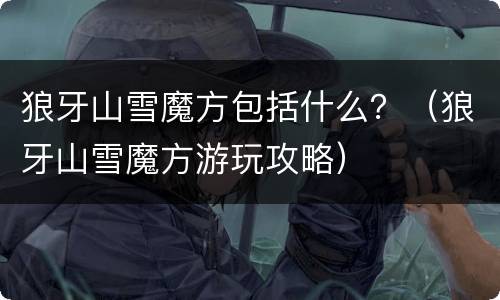 狼牙山雪魔方包括什么？（狼牙山雪魔方游玩攻略）