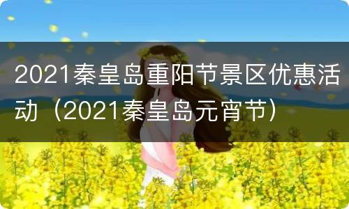 2021秦皇岛重阳节景区优惠活动（2021秦皇岛元宵节）