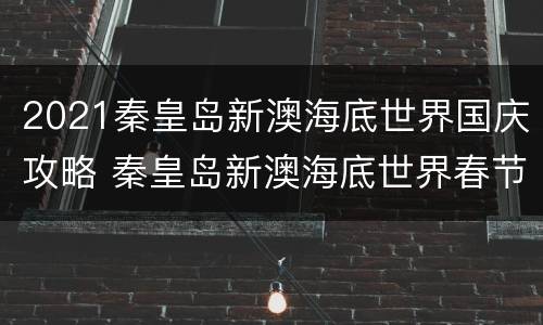 2021秦皇岛新澳海底世界国庆攻略 秦皇岛新澳海底世界春节营业吗
