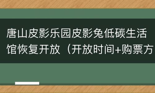 唐山皮影乐园皮影兔低碳生活馆恢复开放（开放时间+购票方式）