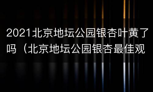 2021北京地坛公园银杏叶黄了吗（北京地坛公园银杏最佳观赏期）