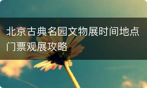 北京古典名园文物展时间地点门票观展攻略