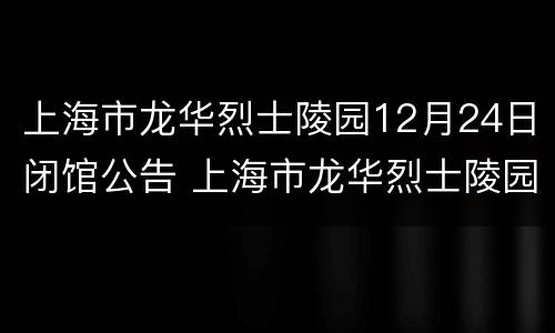 上海市龙华烈士陵园12月24日闭馆公告 上海市龙华烈士陵园12月24日闭馆公告