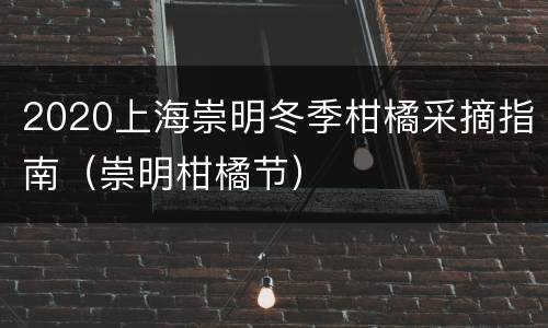 2020上海崇明冬季柑橘采摘指南（崇明柑橘节）