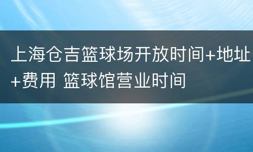上海仓吉篮球场开放时间+地址+费用 篮球馆营业时间