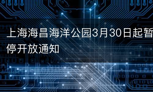 上海海昌海洋公园3月30日起暂停开放通知