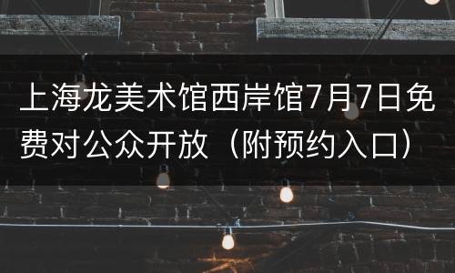 上海龙美术馆西岸馆7月7日免费对公众开放（附预约入口）
