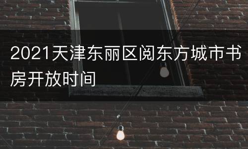 2021天津东丽区阅东方城市书房开放时间