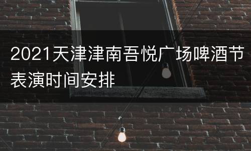 2021天津津南吾悦广场啤酒节表演时间安排