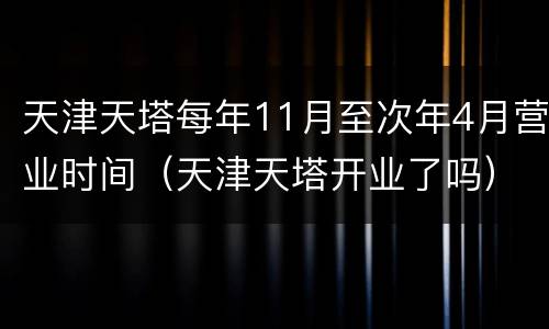 天津天塔每年11月至次年4月营业时间（天津天塔开业了吗）