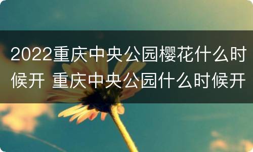 2022重庆中央公园樱花什么时候开 重庆中央公园什么时候开放
