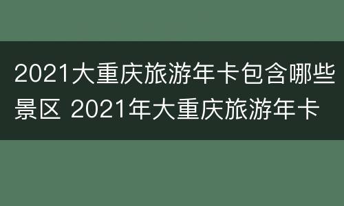 2021大重庆旅游年卡包含哪些景区 2021年大重庆旅游年卡