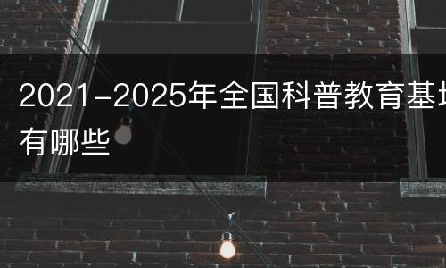 2021-2025年全国科普教育基地有哪些