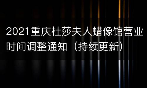 2021重庆杜莎夫人蜡像馆营业时间调整通知（持续更新）