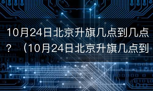 10月24日北京升旗几点到几点？（10月24日北京升旗几点到几点）